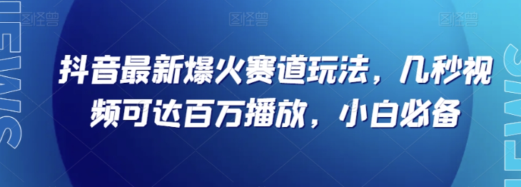抖音最新爆火赛道玩法，几秒视频可达百万播放，小白必备（附素材）【揭秘】-葛仙仙资源库