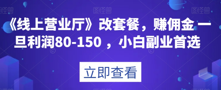 《线上营业厅》改套餐，赚佣金一旦利润80-150，小白副业首选【揭秘】-葛仙仙资源库