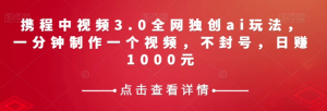 携程中视频3.0全网独创ai玩法，一分钟制作一个视频，不封号，日赚1000元【揭秘】-葛仙仙资源库