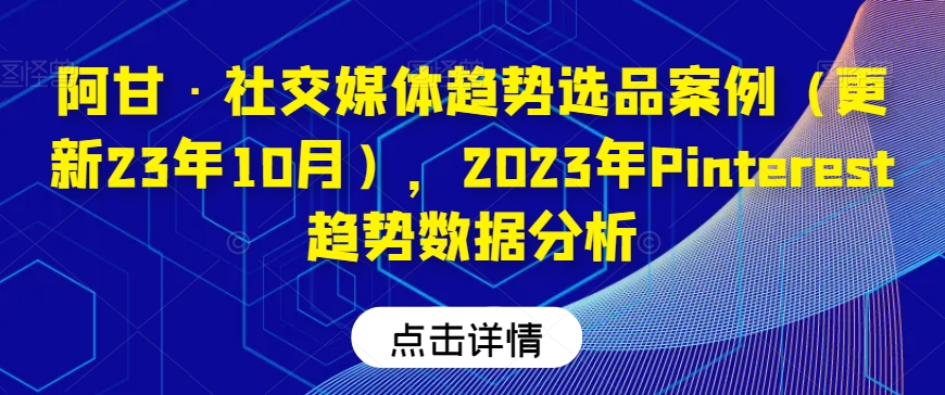 阿甘·社交媒体趋势选品案例（更新23年10月），2023年Pinterest趋势数据分析-葛仙仙资源库