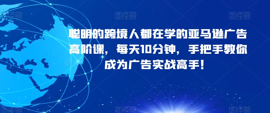 聪明的跨境人都在学的亚马逊广告高阶课，每天10分钟，手把手教你成为广告实战高手！-葛仙仙资源库