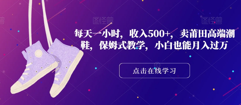 每天一小时，收入500+，卖莆田高端潮鞋，保姆式教学，小白也能月入过万【揭秘】-葛仙仙资源库