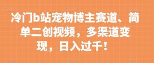 冷门b站宠物博主赛道,简单二创视频,多渠道变现,日入过千!【揭秘】-葛仙仙资源库