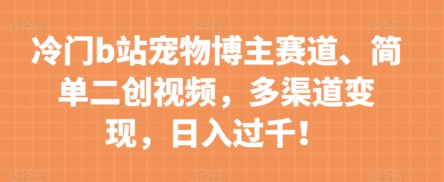 冷门b站宠物博主赛道，简单二创视频，多渠道变现，日入过千！【揭秘】-葛仙仙资源库