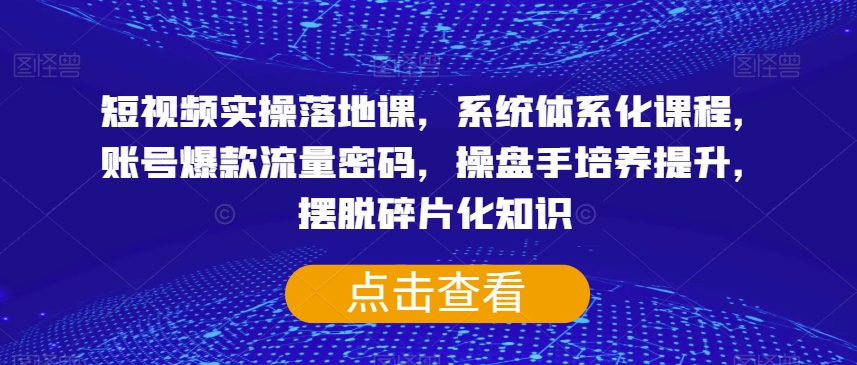 短视频实操落地课，系统体系化课程，账号爆款流量密码，操盘手培养提升，摆脱碎片化知识-葛仙仙资源库