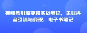 视频号引流变现实战笔记,企业抖音引流与变现,电子书笔记-葛仙仙资源库