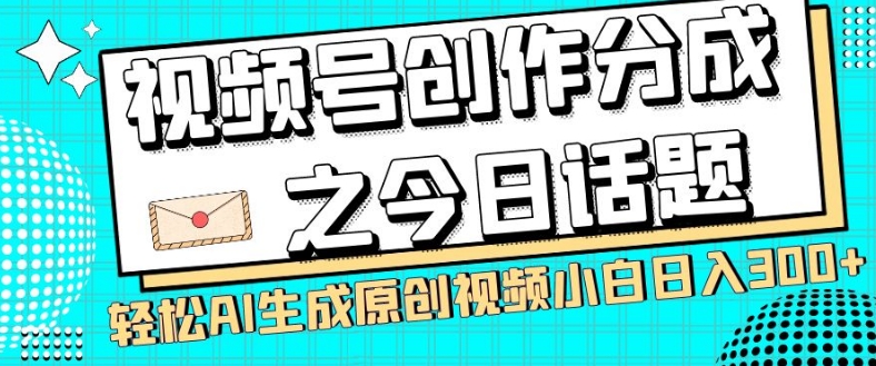 视频号创作分成之今日话题，两种方法，轻松AI生成原创视频，小白日入300+-葛仙仙资源库