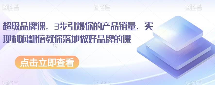 超级品牌课，3步引爆你的产品销量，实现利润翻倍教你落地做好品牌的课-葛仙仙资源库