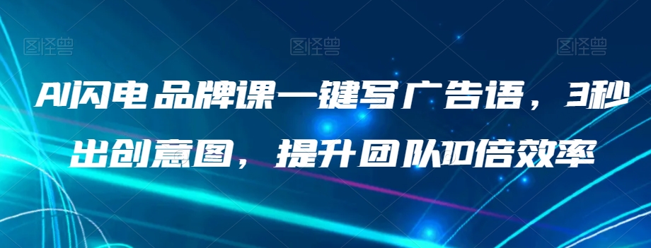 AI闪电品牌课一键写广告语，3秒出创意图，提升团队10倍效率-葛仙仙资源库