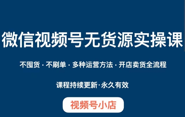 微信视频号小店无货源实操课程，​不囤货·不刷单·多种运营方法·开店卖货全流程-葛仙仙资源库