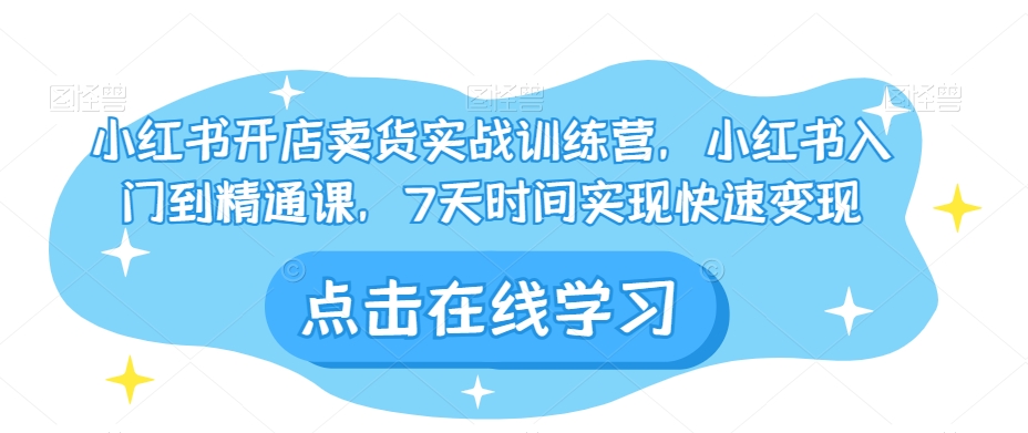 小红书开店卖货实战训练营，小红书入门到精通课，7天时间实现快速变现-葛仙仙资源库