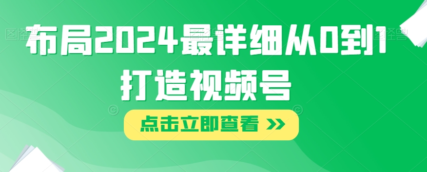 布局2024最详细从0到1打造视频号【揭秘】-葛仙仙资源库