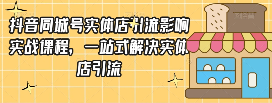 抖音同城号实体店引流营销实战课程，一站式解决实体店引流-葛仙仙资源库