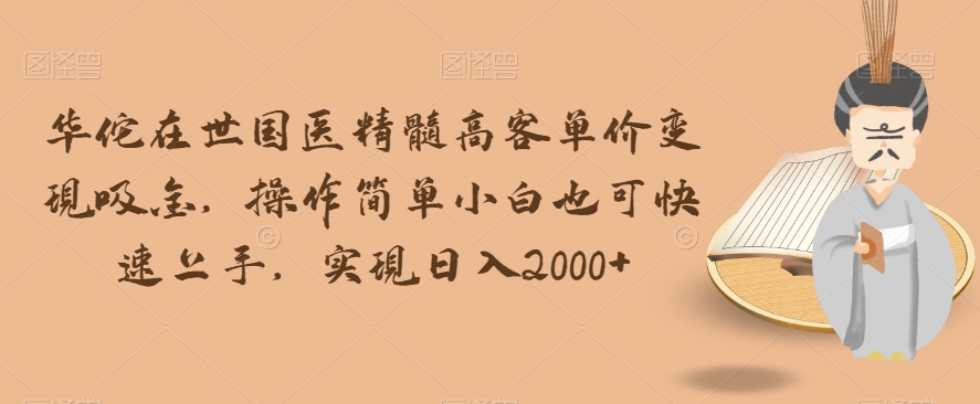 华佗在世国医精髓高客单价变现吸金，操作简单小白也可快速上手，实现日入2000+【揭秘】-葛仙仙资源库