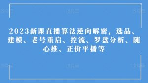 2023新课直播算法逆向解密,选品、建模、老号重启、控流、罗盘分析、随心推、正价平播等-葛仙仙资源库