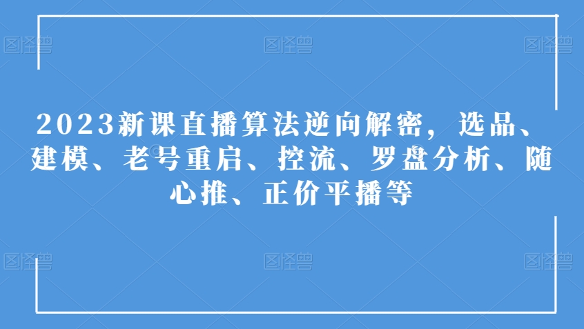 2023新课直播算法逆向解密，选品、建模、老号重启、控流、罗盘分析、随心推、正价平播等-葛仙仙资源库