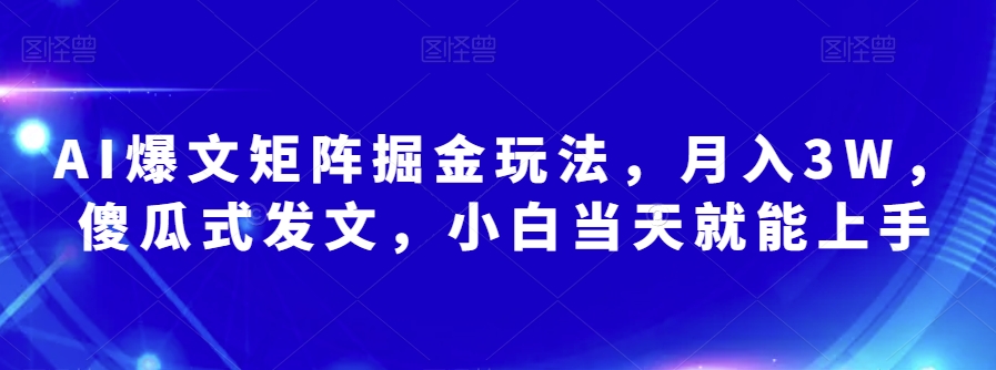 AI爆文矩阵掘金玩法，月入3W，傻瓜式发文，小白当天就能上手【揭秘】-葛仙仙资源库