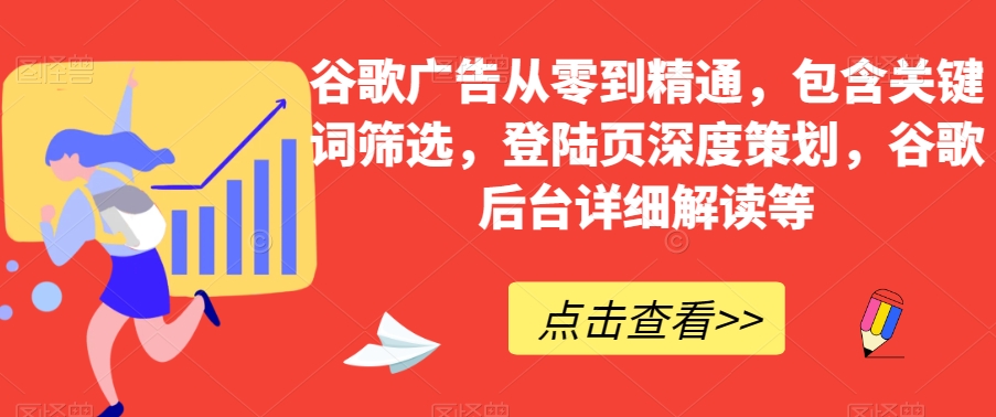 谷歌广告从零到精通，包含关键词筛选，登陆页深度策划，谷歌后台详细解读等-葛仙仙资源库