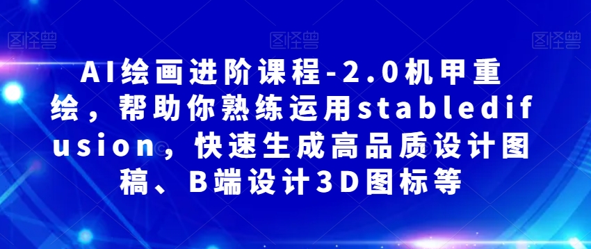 AI绘画进阶课程-2.0机甲重绘，帮助你熟练运用stabledifusion，快速生成高品质设计图稿、B端设计3D图标等-葛仙仙资源库