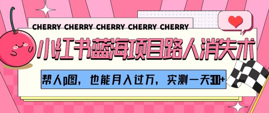小红书蓝海项目路人消失术，帮人p图，也能月入过万，实测一天300+【揭秘】-葛仙仙资源库