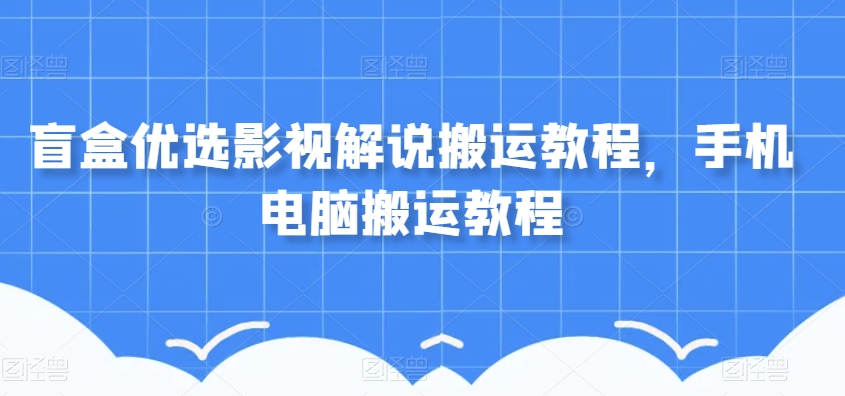 盲盒优选影视解说搬运教程，手机电脑搬运教程-葛仙仙资源库
