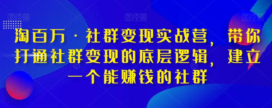 淘百万·社群变现实战营，带你打通社群变现的底层逻辑，建立一个能赚钱的社群-葛仙仙资源库