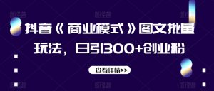抖音《商业模式》图文批量玩法，日引300+创业粉【揭秘】-葛仙仙资源库