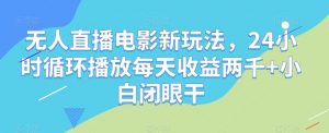 无人直播电影新玩法,24小时循环播放每天收益两千+小白闭眼干【揭秘】-葛仙仙资源库