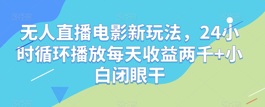 无人直播电影新玩法，24小时循环播放每天收益两千+小白闭眼干【揭秘】-葛仙仙资源库