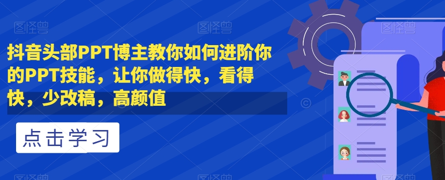 抖音头部PPT博主教你如何进阶你的PPT技能，让你做得快，看得快，少改稿，高颜值-葛仙仙资源库