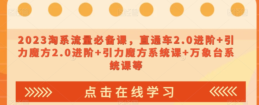 023淘系流量必备课，直通车2.0进阶+引力魔方2.0进阶+引力魔方系统课+万象台系统课等-葛仙仙资源库