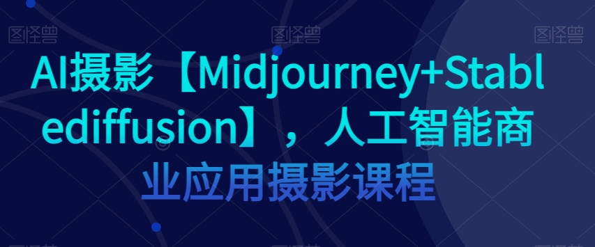AI摄影【Midjourney+Stablediffusion】，人工智能商业应用摄影课程-葛仙仙资源库