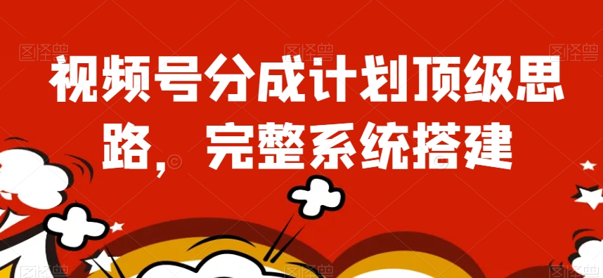 视频号分成计划顶级思路，完整系统搭建【揭秘】-葛仙仙资源库