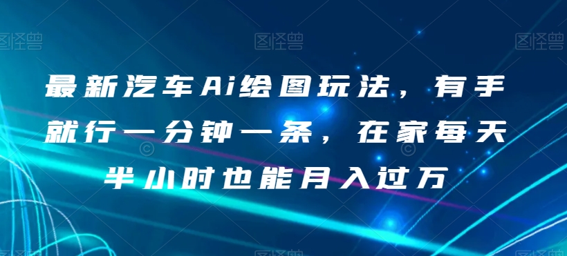 最新汽车Ai绘图玩法，有手就行一分钟一条，在家每天半小时也能月入过万【揭秘】-葛仙仙资源库