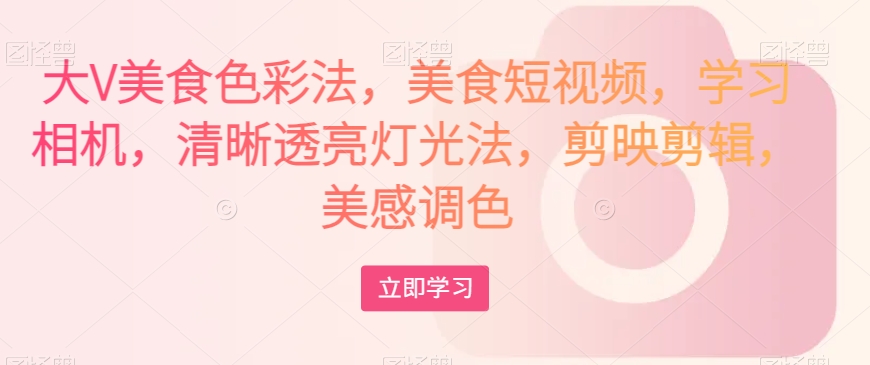 大V美食色彩法，美食短视频，学习相机，清晰透亮灯光法，剪映剪辑，美感调色-葛仙仙资源库