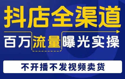 抖店全渠道百万流量曝光实操，不开播不发视频带货-葛仙仙资源库