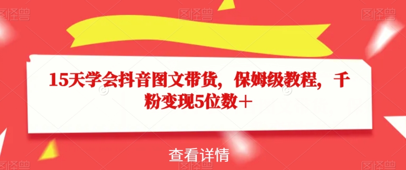 15天学会抖音图文带货，保姆级教程，千粉变现5位数＋-葛仙仙资源库