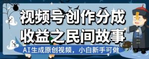 视频号创作分成收益之民间故事,AI生成原创视频,小白新手可做【揭秘】-葛仙仙资源库