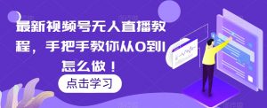 最新视频号无人直播教程,手把手教你从0到1怎么做!-葛仙仙资源库