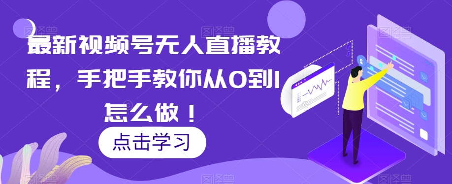 最新视频号无人直播教程，手把手教你从0到1怎么做！-葛仙仙资源库