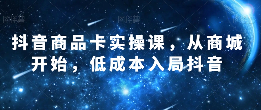 抖音商品卡实操课，从商城开始，低成本入局抖音-葛仙仙资源库