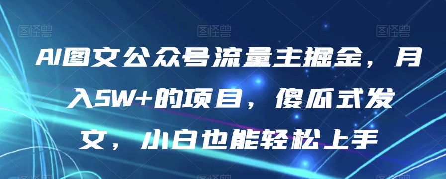 AI图文公众号流量主掘金，月入5W+的项目，傻瓜式发文，小白也能轻松上手【揭秘】-葛仙仙资源库