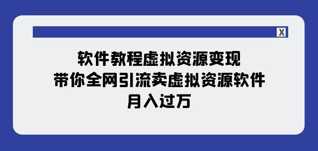 软件教程虚拟资源变现：带你全网引流卖虚拟资源软件，月入过万（11节课）-葛仙仙资源库