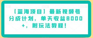 【蓝海项目】最新视频号分成计划,单天收益8000+,附玩法教程!-葛仙仙资源库