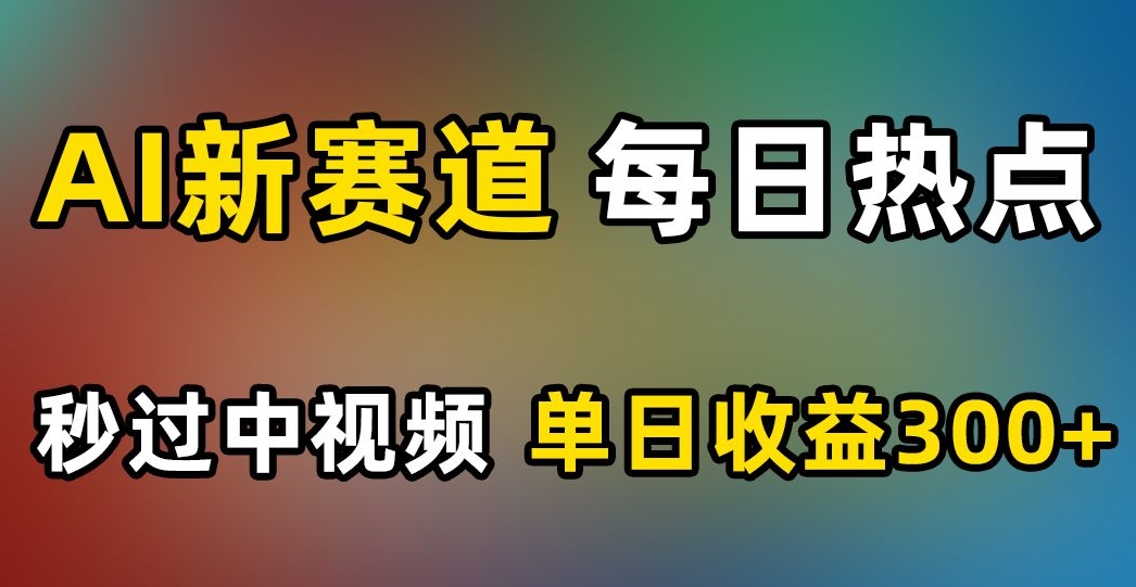 AI新赛道，每日热点，秒过中视频，单日收益300+【揭秘】-葛仙仙资源库