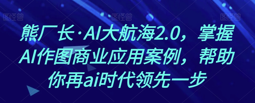 熊厂长·AI大航海2.0，掌握AI作图商业应用案例，帮助你再ai时代领先一步-葛仙仙资源库