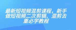 最新短视频混剪课程,新手做短视频二次剪辑、混剪去重必学教程-葛仙仙资源库