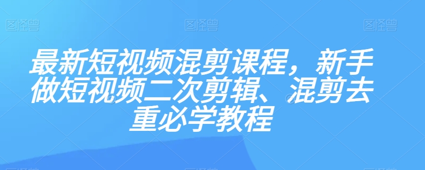 最新短视频混剪课程，新手做短视频二次剪辑、混剪去重必学教程-葛仙仙资源库