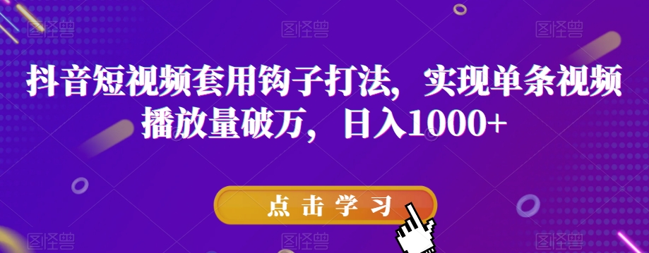 抖音短视频套用钩子打法，实现单条视频播放量破万，日入1000+【揭秘】-葛仙仙资源库