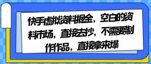 快手虚拟资料掘金，空白的资料市场，直接去抄，不需要制作作品，直接拿来爆-葛仙仙资源库